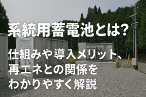 系統用蓄電池とは？仕組み・導入メリット・再エネとの関係をわかりやすく解説
